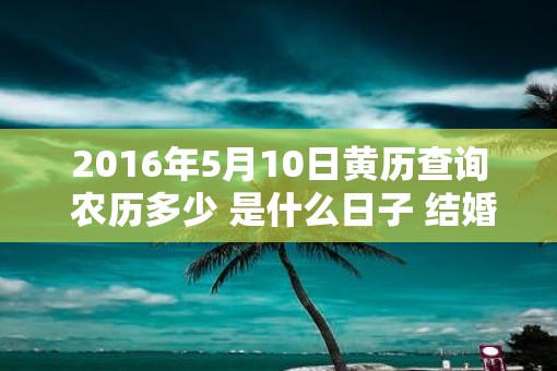 2016年5月10日黄历查询 农历多少 是什么日子 结婚吉时