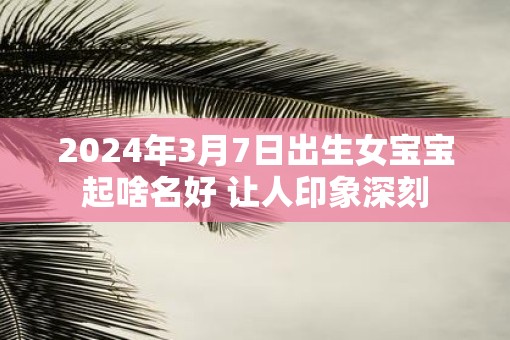 2025年3月7日出生女宝宝起啥名好 让人印象深刻