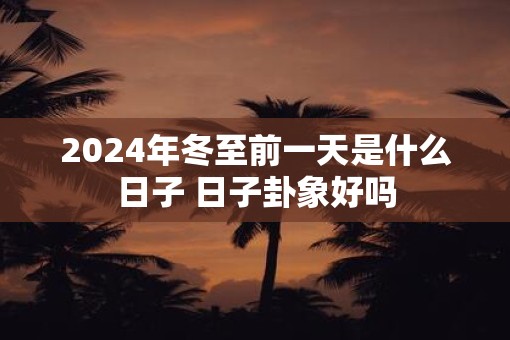 2025年冬至前一天是什么日子 日子卦象好吗
