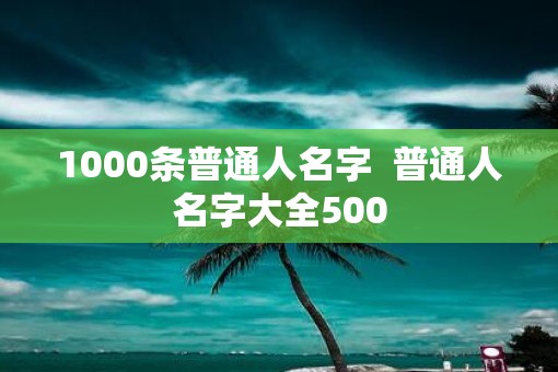 1000条普通人名字  普通人名字大全500