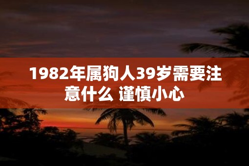 1982年属狗人39岁需要注意什么 谨慎小心