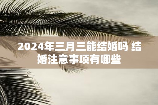 2025年三月三能结婚吗 结婚注意事项有哪些