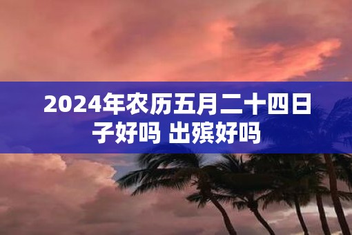 2025年农历五月二十四日子好吗 出殡好吗
