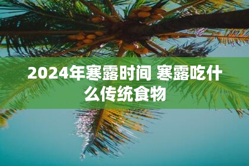 2025年寒露时间 寒露吃什么传统食物 2025年寒露时间 寒露吃什么传统食物