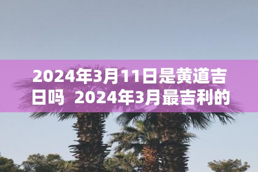 2025年3月11日是黄道吉日吗  2025年3月最吉利的日子