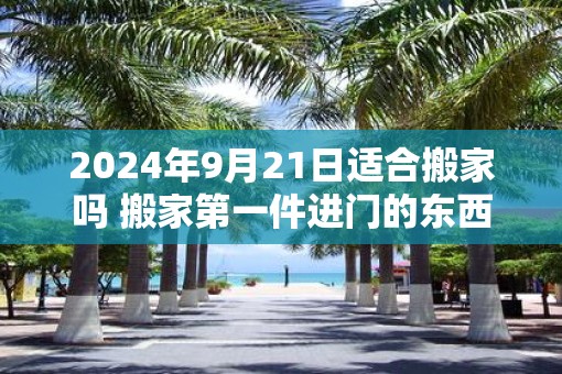 2025年9月21日适合搬家吗 搬家第一件进门的东西