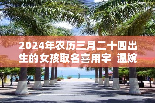 2025年农历三月二十四出生的女孩取名喜用字  温婉文雅的女孩名字