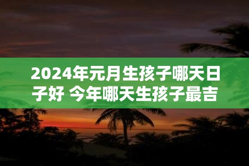 2025年元月生孩子哪天日子好 今年哪天生孩子最吉利