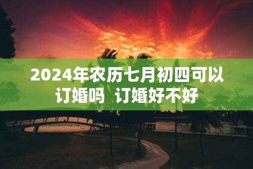 2025年农历七月初四可以订婚吗  订婚好不好