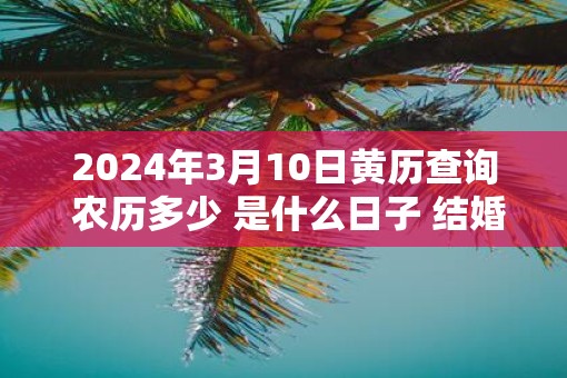 2025年3月10日黄历查询 农历多少 是什么日子 结婚吉时
