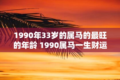 1990年33岁的属马的最旺的年龄 1990属马一生财运