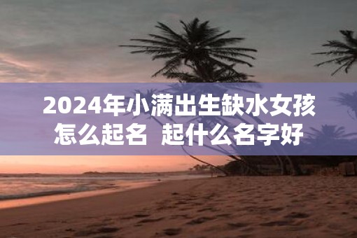 2025年小满出生缺水女孩怎么起名  起什么名字好