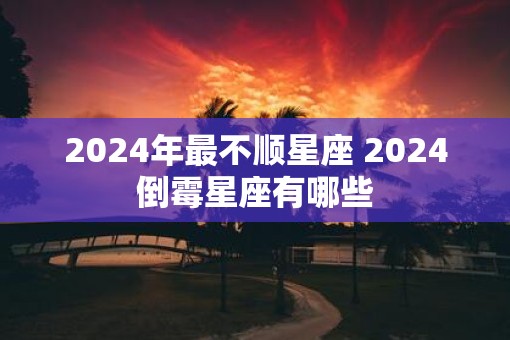 2025年最不顺星座 2025倒霉星座有哪些