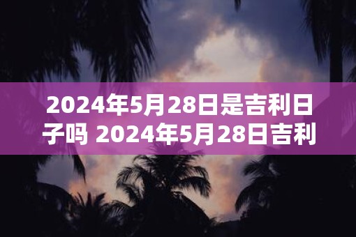2025年5月28日是吉利日子吗 2025年5月28日吉利吗