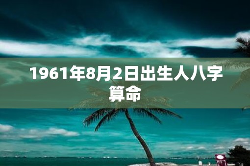 1961年8月2日出生人八字算命