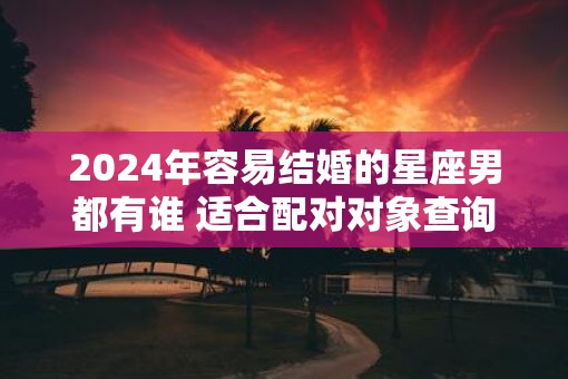 2025年容易结婚的星座男都有谁 适合配对对象查询