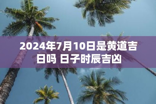 2025年7月10日是黄道吉日吗 日子时辰吉凶