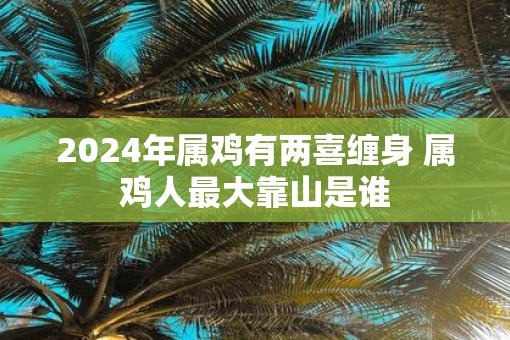 2025年属鸡有两喜缠身 属鸡人最大靠山是谁