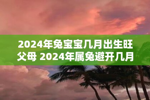 2025年兔宝宝几月出生旺父母 2025年属兔避开几月