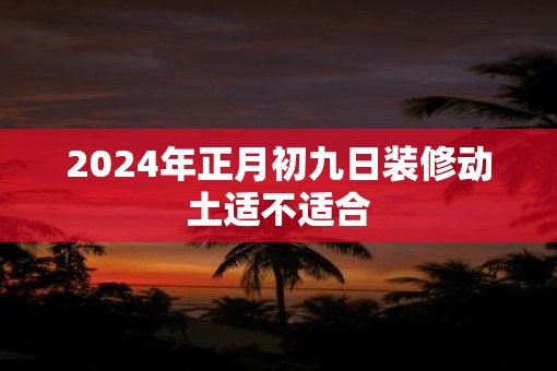 2025年正月初九日装修动土适不适合