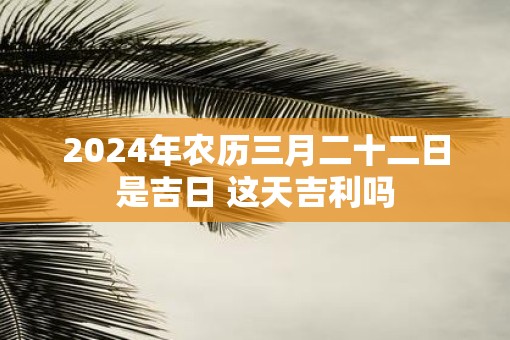 2025年农历三月二十二日是吉日 这天吉利吗