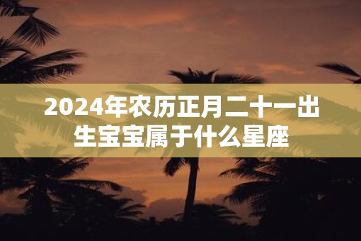 2025年农历正月二十一出生宝宝属于什么星座