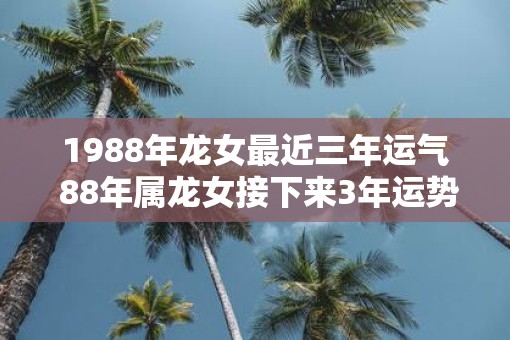 1988年龙女最近三年运气 88年属龙女接下来3年运势发展如何