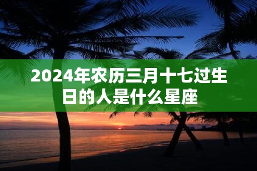 2025年农历三月十七过生日的人是什么星座