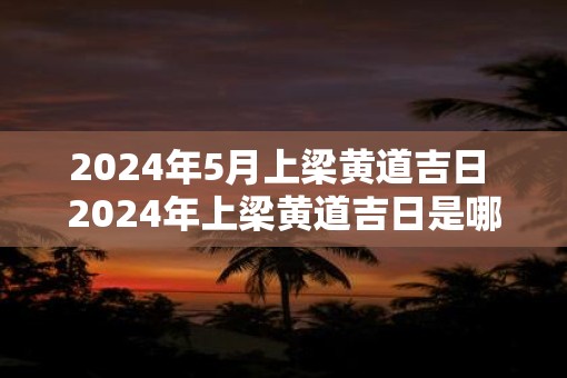2025年5月上梁黄道吉日 2025年上梁黄道吉日是哪一天