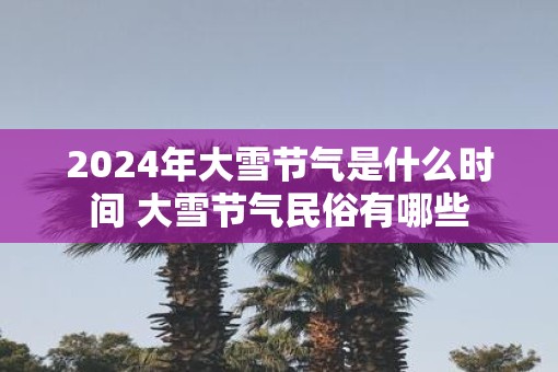 2025年大雪节气是什么时间 大雪节气民俗有哪些