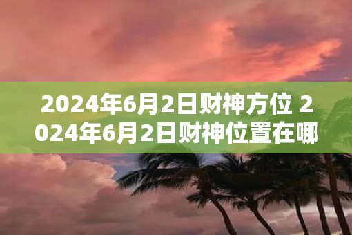2025年6月2日财神方位 2025年6月2日财神位置在哪