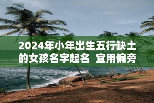 2025年小年出生五行缺土的女孩名字起名  宜用偏旁汉字