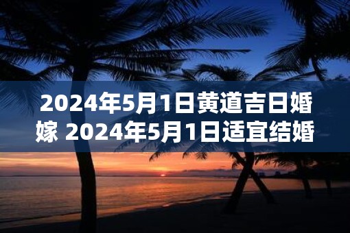 2025年5月1日黄道吉日婚嫁 2025年5月1日适宜结婚吗