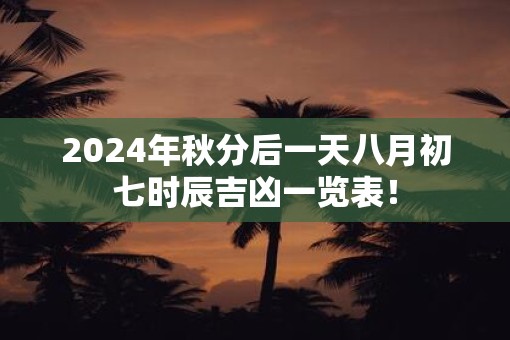 2025年秋分后一天八月初七时辰吉凶一览表！