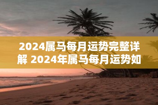 2025属马每月运势完整详解 2025年属马每月运势如何