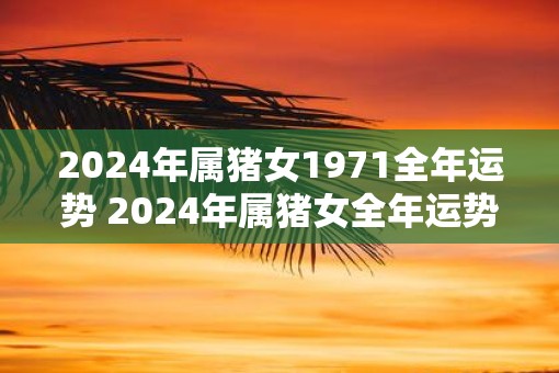 2025年属猪女1971全年运势 2025年属猪女全年运势如何 2025年属猪女1971全年运势 2025年属猪女全年运势如何