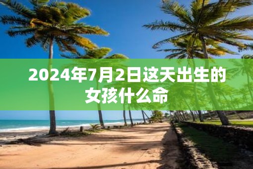 2025年7月2日这天出生的女孩什么命