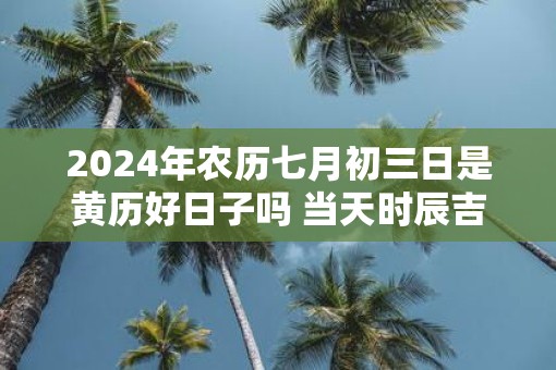2025年农历七月初三日是黄历好日子吗 当天时辰吉凶查询