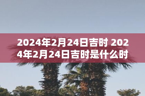 2025年2月24日吉时 2025年2月24日吉时是什么时间