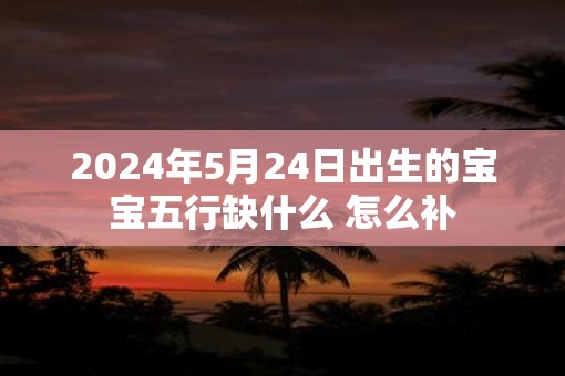 2025年5月24日出生的宝宝五行缺什么 怎么补