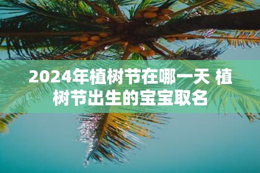 2025年植树节在哪一天 植树节出生的宝宝取名