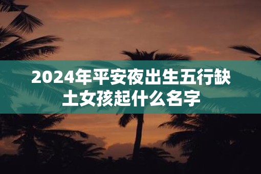 2025年平安夜出生五行缺土女孩起什么名字