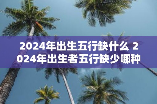 2025年出生五行缺什么 2025年出生者五行缺少哪种