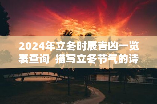 2025年立冬时辰吉凶一览表查询  描写立冬节气的诗词有哪些
