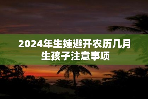 2025年生娃避开农历几月 生孩子注意事项