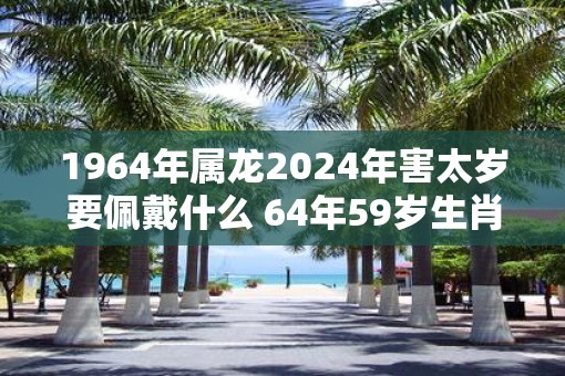 1964年属龙2025年害太岁要佩戴什么 64年59岁生肖龙犯太岁怎么化解