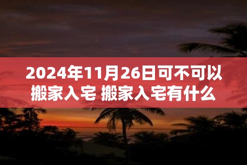 2025年11月26日可不可以搬家入宅 搬家入宅有什么讲究