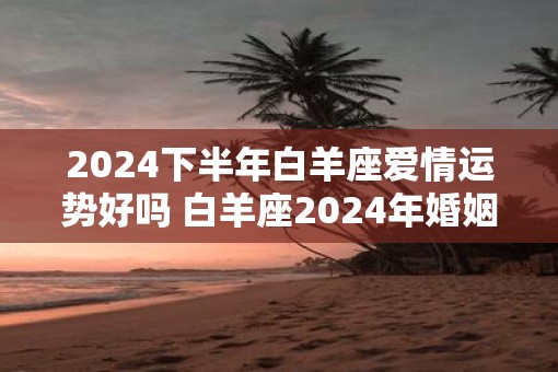 2025下半年白羊座爱情运势好吗 白羊座2025年婚姻运势怎么样