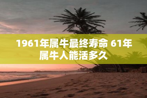 1961年属牛最终寿命 61年属牛人能活多久