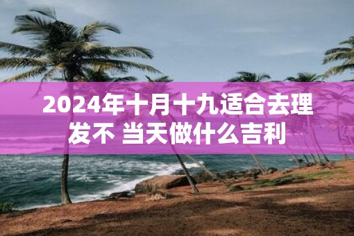2025年十月十九适合去理发不 当天做什么吉利